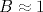 B\approx 1