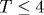 T\leq 4