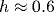 h\approx 0.6