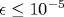 \epsilon\le 10^{-5}