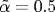 \tilde{\alpha}=0.5